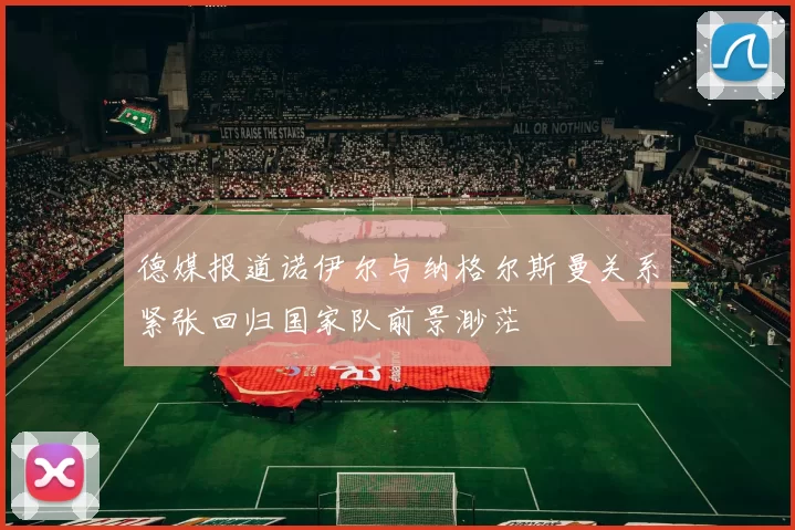 德媒报道诺伊尔与纳格尔斯曼关系紧张回归国家队前景渺茫