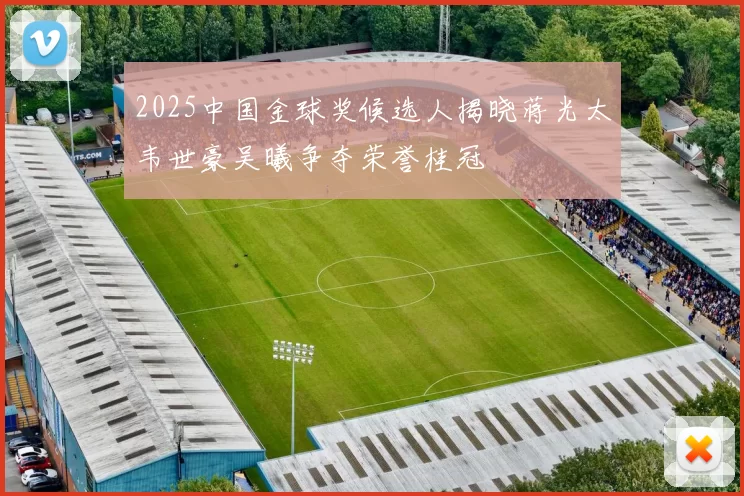 2025中国金球奖候选人揭晓蒋光太韦世豪吴曦争夺荣誉桂冠