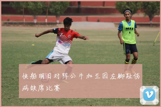 快船明日对阵公牛加兰因左脚趾伤病缺席比赛