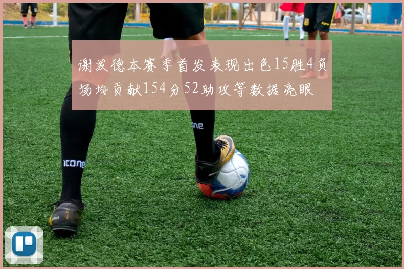 谢泼德本赛季首发表现出色15胜4负场均贡献154分52助攻等数据亮眼