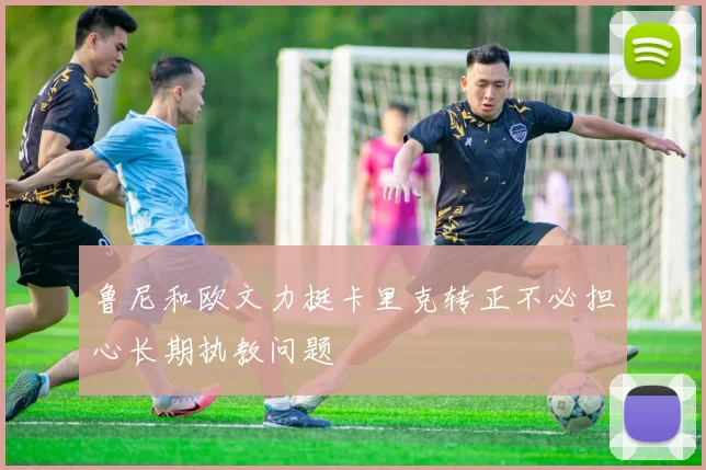 鲁尼和欧文力挺卡里克转正不必担心长期执教问题