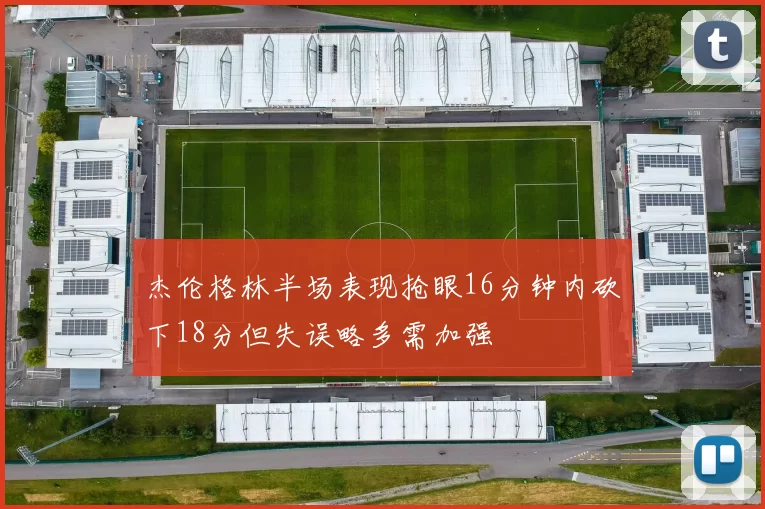 杰伦格林半场表现抢眼16分钟内砍下18分但失误略多需加强