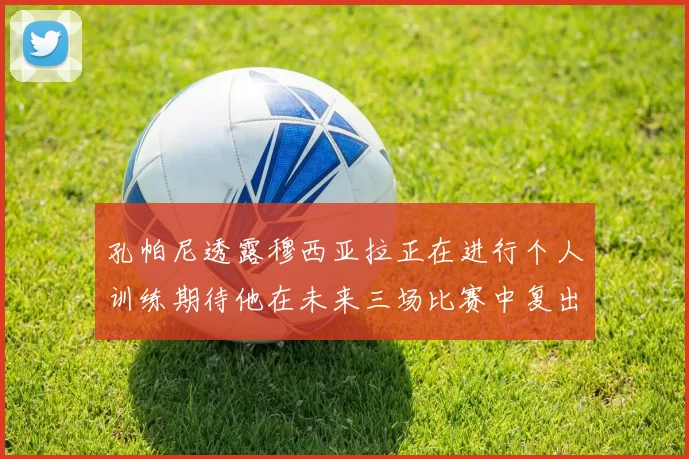 孔帕尼透露穆西亚拉正在进行个人训练期待他在未来三场比赛中复出