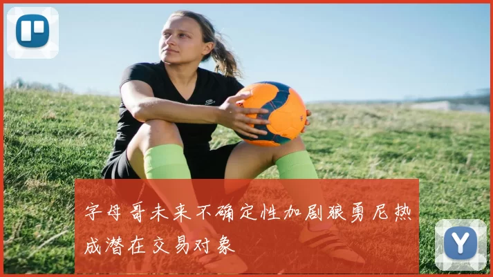 字母哥未来不确定性加剧狼勇尼热成潜在交易对象