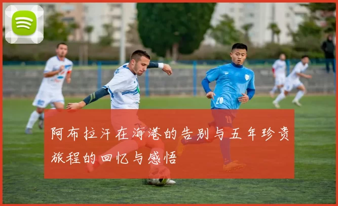 阿布拉汗在海港的告别与五年珍贵旅程的回忆与感悟