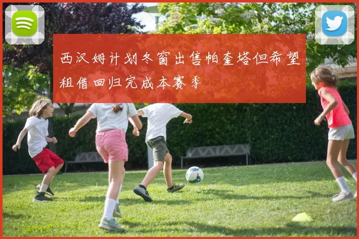 西汉姆计划冬窗出售帕奎塔但希望租借回归完成本赛季