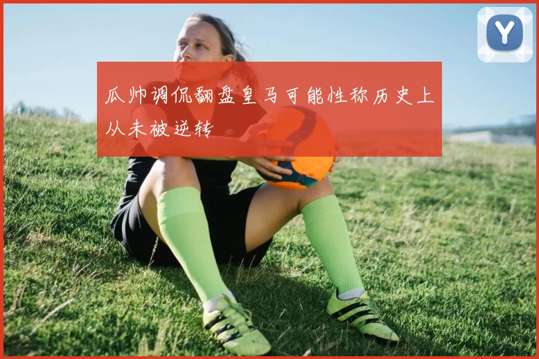 瓜帅调侃翻盘皇马可能性称历史上从未被逆转