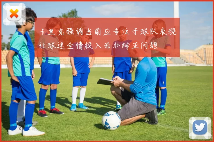 卡里克强调当前应专注于球队表现让球迷全情投入而非转正问题