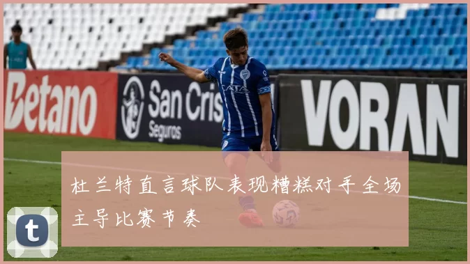 杜兰特直言球队表现糟糕对手全场主导比赛节奏
