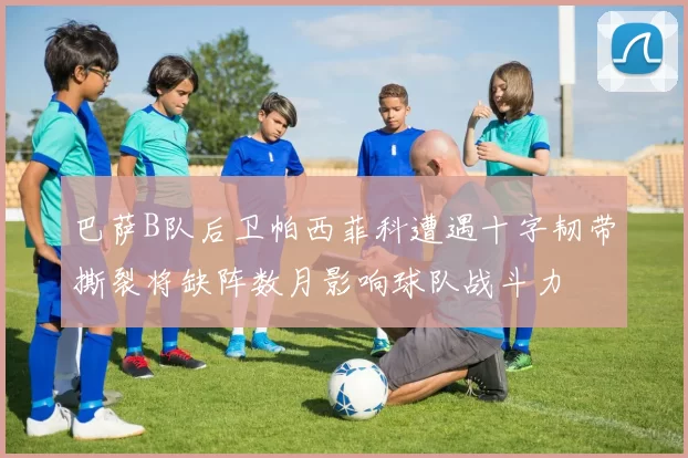 巴萨B队后卫帕西菲科遭遇十字韧带撕裂将缺阵数月影响球队战斗力