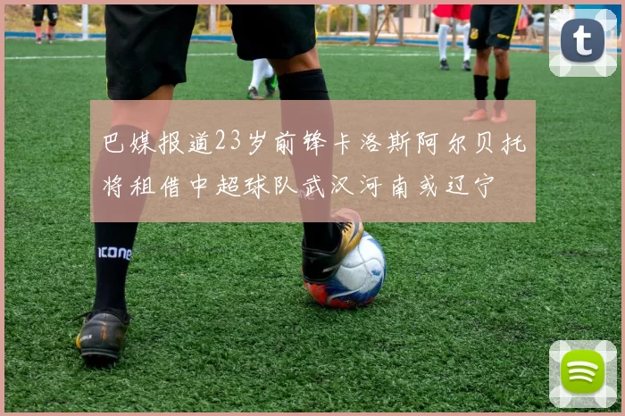 巴媒报道23岁前锋卡洛斯阿尔贝托将租借中超球队武汉河南或辽宁