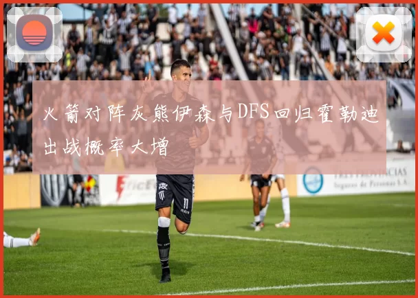 火箭对阵灰熊伊森与DFS回归霍勒迪出战概率大增