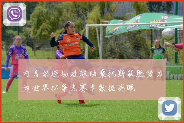 内马尔连场进球助桑托斯获胜努力为世界杯争光赛季数据亮眼