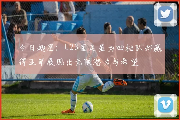 今日趣图：U23国足虽为四档队却赢得亚军展现出无限潜力与希望
