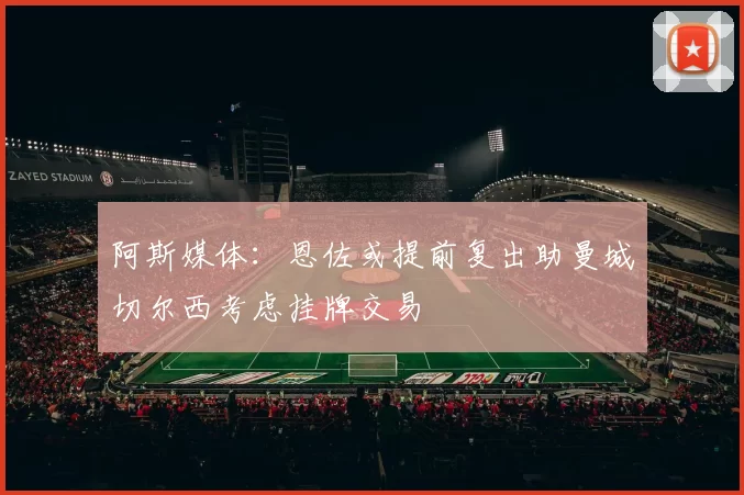 阿斯媒体：恩佐或提前复出助曼城切尔西考虑挂牌交易