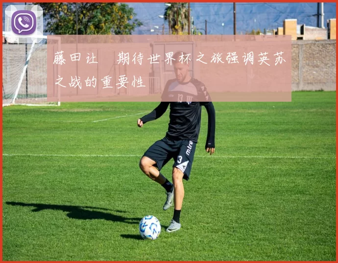 藤田让瑠期待世界杯之旅强调英苏之战的重要性