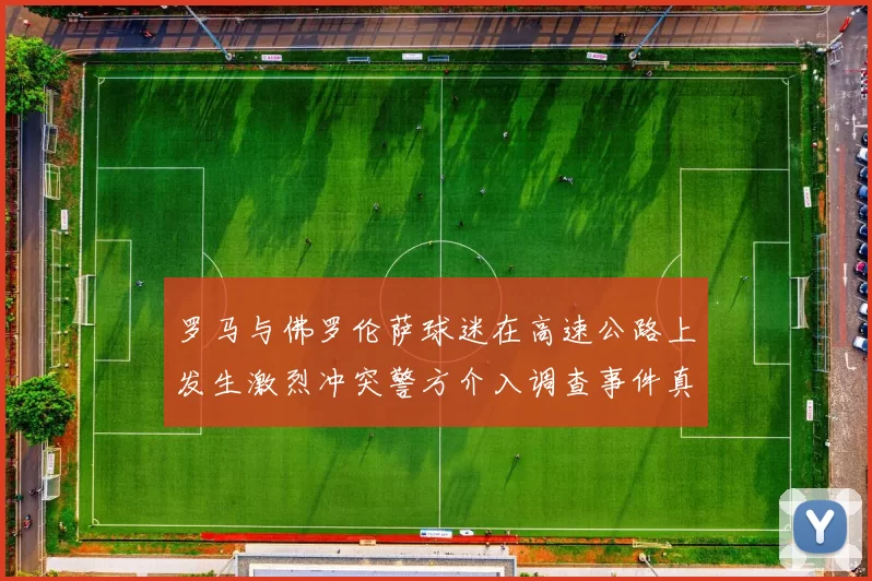 罗马与佛罗伦萨球迷在高速公路上发生激烈冲突警方介入调查事件真相