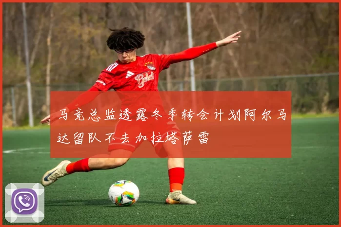 马竞总监透露冬季转会计划阿尔马达留队不去加拉塔萨雷