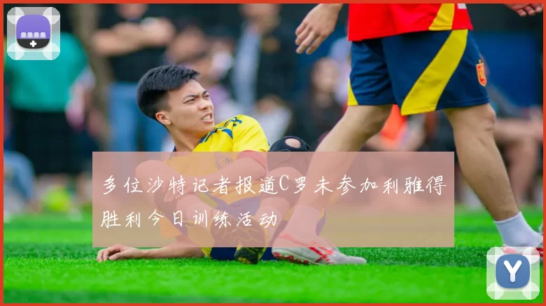 多位沙特记者报道C罗未参加利雅得胜利今日训练活动
